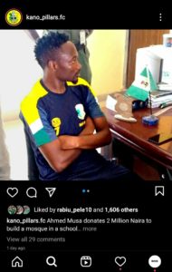 Ahmed Musa donates 2 Million Naira to build a mosque in a school      Super Eagles captain and Kano Pillars FC player Ahmed Musa have donated N2 Million for the construction of a mosque on the campus of Bukavu Military Secondary School, Kano.       Ahmed Musa made a contribution when he visited the school after completing training with his new club Kano Pillars FC today (Thursday).      He also promised to provide basic necessities for some of the school's classrooms to end the shortage of equipment at the school.       Speaking to the students of the school, Ahmed Musa urged them to focus on their studies for the success of their lives.       Ahmed Musa warned them to stay away from drugs and bad habits which he said any young person who indulges in drugs will not be of any benefit to society.       He reiterated his intention to support any move to advance Islamic and Western education.         The captain expressed his gratitude for the commitment of the teachers at the school in providing quality education to the students and urged them to continue to teach to the best of their ability.       In his remarks, the Director of the school, Alhaji Yusuf Saidu, thanked him for the visit and wished him God's guidance in his work and life.        The director enumerated the problems of the school which included, lack of mosque, toilets, and basic necessities in some classrooms of the school, and sought support to overcome the problems.