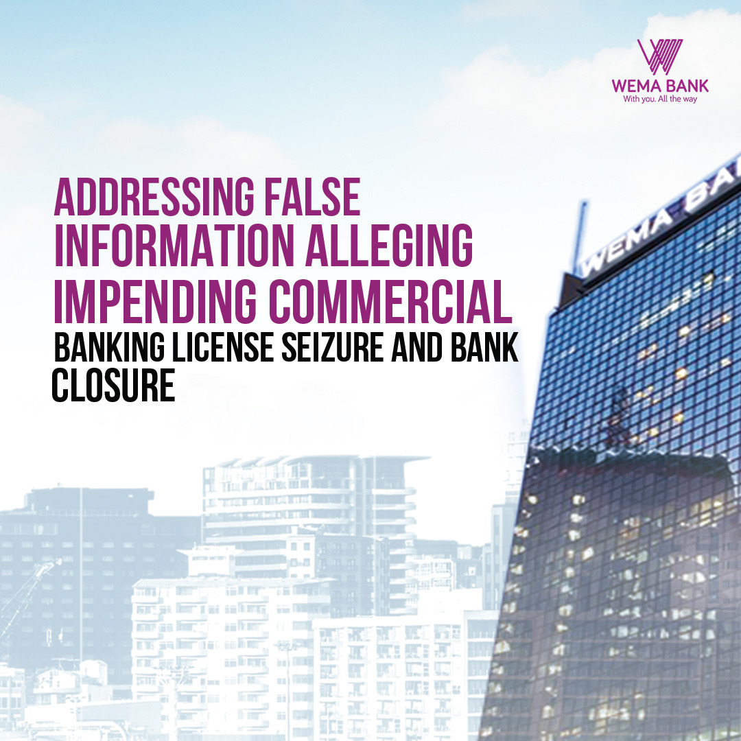 *Addressing False Information Alleging Impending Commercial Banking License Seizure and Bank Closure* Recent industry occurrences have given rise to an influx of false information and propaganda targeted at causing unrest in the Nigerian financial services industry. Among this fake news is a WhatsApp messages alleging that a number of commercial banks stand at risk of losing their banking license and being closed; one of the banks mentioned was Wema Bank. We categorically confirm that this claim is FALSE and contrary to the reality of Wema Bank's financial strength.   THE PREMISE In a statement allegedly signed by The National Secretary of the Nigeria Union of Pensioners/Federal Civil Service Pensioners (NUP/FCSP), Abuja Branch, Wema Bank was mentioned as one of the commercial banks slated for impending license seizure by the CBN. The statement further urged pensioners and by extension the public, to relinquish their Wema Bank accounts and adopt other banks not listed in the statement, as a “proactive step against being caught in the web of the impending closure of the mentioned banks”. THE TRUTH Wema Bank is of sound financial health and at no risk of license seizure or closure. Our financial performance showcases financial strength and stability, as validated by stakeholders and auditors at our 2023 Annual General Meeting (AGM); a feat we have achieved despite Nigeria’s economic fluctuations. In addition, we are moving ahead to meet the N200bn minimum capital requirement stipulated by the Central Bank of Nigeria for a commercial bank license with national authorization. We have raised an additional N40bn in fresh capital over the past months and are on the path to meet the target within 18 months. Our financial strength is evident not only in our 2023 financial report and Q1 2023 financial results but also in our growth trends over the past years, which ascertain that we are equipped to continue thriving. As reported in our FY 2023 Audited financial results, our financials grew strongly in the past year with a 196% increase in Profit Before Tax (PBT) from N14.75bn to N43.59bn, 220.4% increase in Profit After Tax (PAT) from N11.21bn to N33.66bn, 70.63% increase in Gross Earnings from N132.30bn to N225.75, 53.64% increase in Loans disbursed from N521.43bn to N801.10bn, 26% increase in Capital Adequacy Ratio from N12.74bn to N16.04bn and a remarkable 220.53% increase in Earnings per share from N87.2 to N279.5, among other successful upturns. Our Non-Performing Loan rate also stands at 4.31%, one of the lowest in the industry. Furthermore, our stable financial future has been recently verified by the Pan-African rating agency Agusto & Co, who recently upgraded our rating to Bbb+ with ESG Score of 2 and confirmation of stable outlook. Despite financial headwinds, our Q1 2024 financial results show that we are on track to equal and/or surpass our 2023 results by the end of 2024. In view of our positive financial record and solid financial standing, the claims made are not only 100% false but also unsubstantial and have no grounds or basis for consideration.   MEASURES TAKEN With confidence in our financial standing and stable outlook, we have petitioned the security officials to invite NUP for questioning and will be taking legal action on the perpetrator(s) of this libelous statement.  Wema Bank is firm in its commitment to providing optimum returns for every stakeholder, and we will not condone the circulation of false information that could potentially cause panic in the country.   As we follow through with stringent measures to hold the creators(s) of this allegation accountable, we take this moment to confirm categorically that Wema Bank is well equipped to continue serving our customers as a commercial Bank with National banking authorization, keep up the positive trends as we expand our reach and continue to provide all our shareholders and stakeholders with optimum returns.